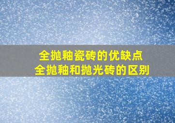 全抛釉瓷砖的优缺点 全抛釉和抛光砖的区别