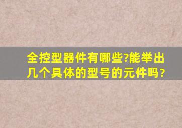 全控型器件有哪些?能举出几个具体的型号的元件吗?