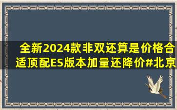 全新2024款非双。还算是价格合适,顶配ES版本,加量还降价#北京摩展...