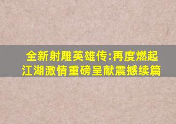 全新《射雕英雄传》:再度燃起江湖激情,重磅呈献,震撼续篇