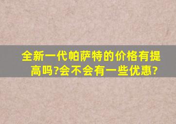 全新一代帕萨特的价格有提高吗?会不会有一些优惠?