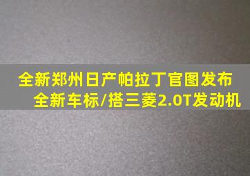 全新郑州日产帕拉丁官图发布 全新车标/搭三菱2.0T发动机