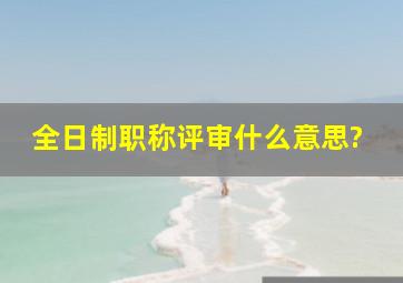 全日制职称评审什么意思?