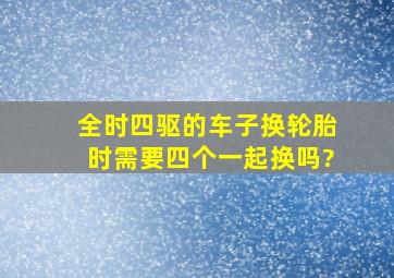 全时四驱的车子换轮胎时需要四个一起换吗?