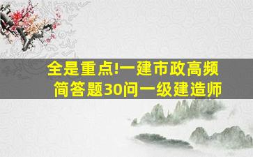 全是重点!一建《市政》高频简答题30问一级建造师