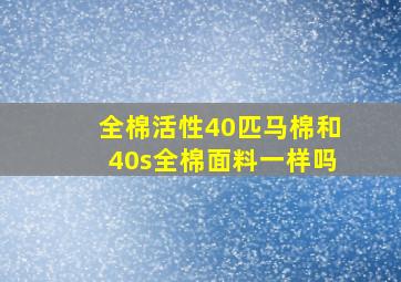 全棉活性40匹马棉和40s全棉面料一样吗