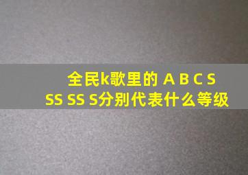全民k歌里的 A B C SSS SS S分别代表什么等级