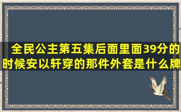 全民公主第五集,后面里面39分的时候,安以轩穿的那件外套是什么牌子...