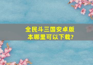 全民斗三国安卓版本哪里可以下载?