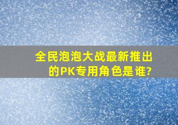 全民泡泡大战最新推出的PK专用角色是谁?