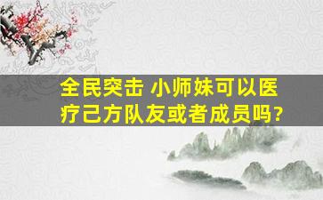 全民突击 小师妹可以医疗己方队友或者成员吗?