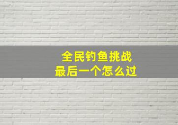 全民钓鱼挑战最后一个怎么过