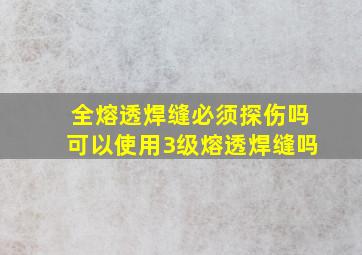 全熔透焊缝必须探伤吗,可以使用3级熔透焊缝吗