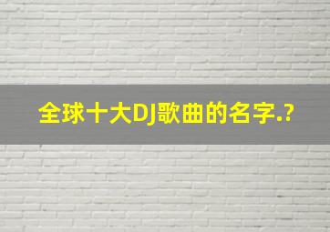 全球十大DJ歌曲的名字.?