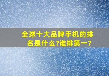 全球十大品牌手机的排名是什么?谁排第一?