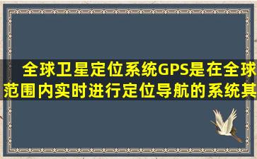 全球卫星定位系统(GPS),是在全球范围内实时进行定位导航的系统,其...