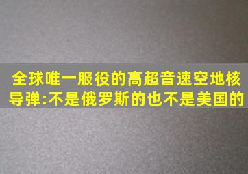 全球唯一服役的高超音速空地核导弹:不是俄罗斯的,也不是美国的