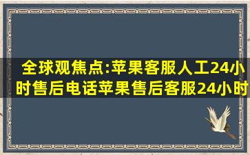 全球观焦点:苹果客服人工24小时售后电话(苹果售后客服24小时服务...