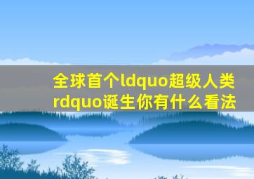 全球首个“超级人类”诞生你有什么看法(