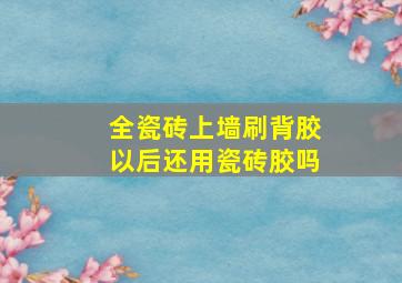 全瓷砖上墙刷背胶以后,还用瓷砖胶吗