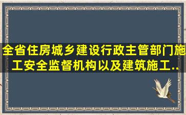 全省住房城乡建设行政主管部门、施工安全监督机构以及建筑施工、...