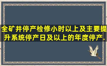 全矿井停产检修()小时以上及主要提升系统停产()日及以上的年度停产...