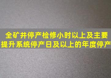 全矿井停产检修小时以上及主要提升系统停产日及以上的年度停产