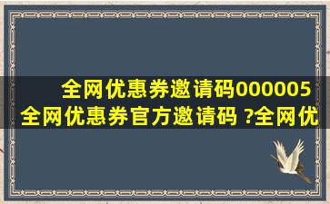 全网优惠券邀请码000005 全网优惠券官方邀请码 ?全网优惠券app请码...