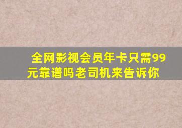 全网影视会员年卡只需99元靠谱吗老司机来告诉你 