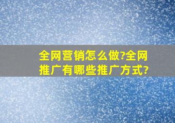 全网营销怎么做?全网推广有哪些推广方式?