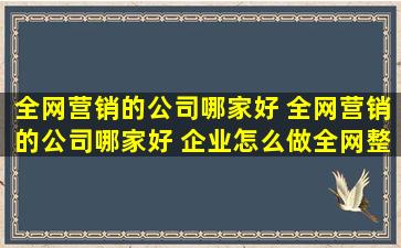 全网营销的公司哪家好 全网营销的公司哪家好 企业怎么做全网整合...