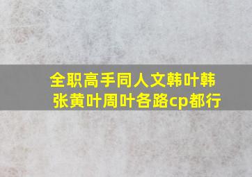 全职高手同人文,韩叶,韩张,黄叶,周叶各路cp都行