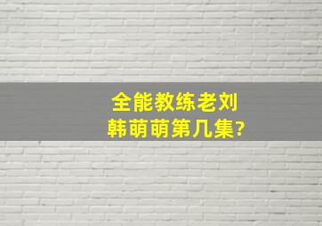 全能教练老刘韩萌萌第几集?