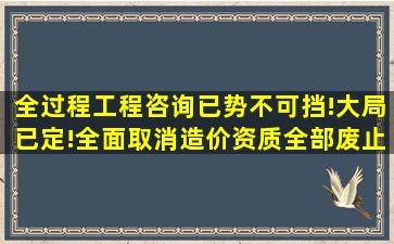 全过程工程咨询已势不可挡!大局已定!全面取消造价资质,全部废止招标...