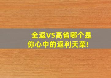 全返VS高省,哪个是你心中的返利天菜! 