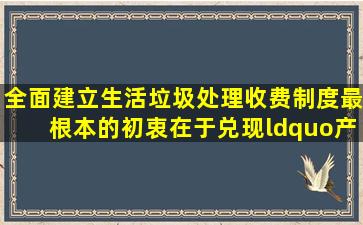 全面建立生活垃圾处理收费制度,最根本的初衷在于兑现“产生者付费...