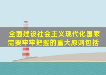 全面建设社会主义现代化国家需要牢牢把握的重大原则包括 