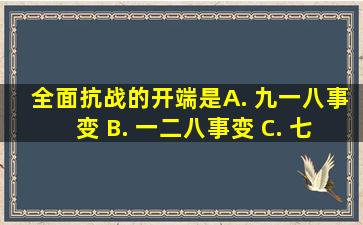 全面抗战的开端是( ) A. 九一八事变 B. 一二八事变 C. 七七事变 D...