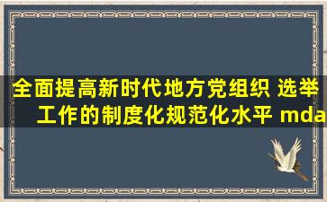 全面提高新时代地方党组织 选举工作的制度化规范化水平 ——中组...