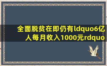 全面脱贫在即,仍有“6亿人每月收入1000元”,这个问题怎么看