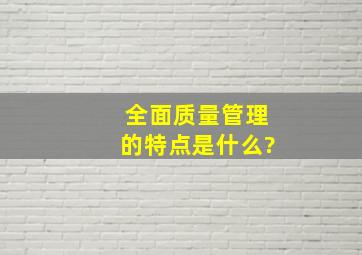 全面质量管理的特点是什么?