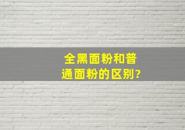 全黑面粉和普通面粉的区别?