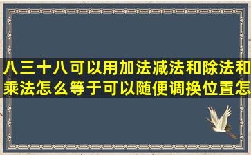 八三十八可以用加法减法和除法和乘法怎么等于可以随便调换位置怎么...