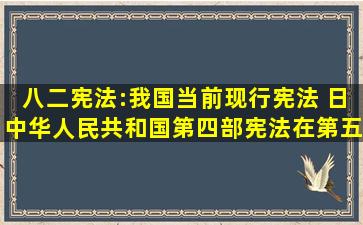 八二宪法:我国当前现行宪法。( )日,中华人民共和国第四部宪法在第五...