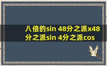 八倍的sin 48分之派x48分之派sin 4分之派cos 12分之派等于多少?