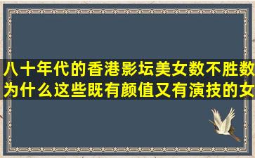 八十年代的香港影坛美女数不胜数,为什么这些既有颜值又有演技的女...