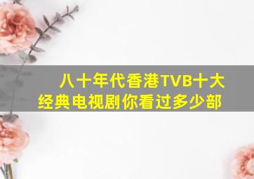 八十年代香港TVB十大经典电视剧,你看过多少部 