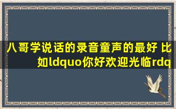 八哥学说话的录音,童声的最好 比如“你好,欢迎光临”等打招呼的录音 ...