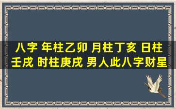 八字 年柱乙卯 月柱丁亥 日柱壬戌 时柱庚戌 男人,此八字财星丁火是喜...