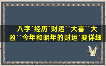 八字`经历`财运``大喜``大凶``今年和明年的财运`要详细点